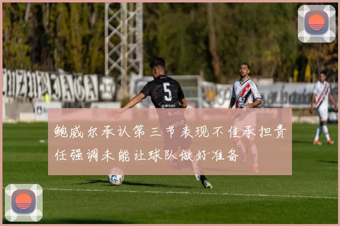 鲍威尔承认第三节表现不佳承担责任强调未能让球队做好准备