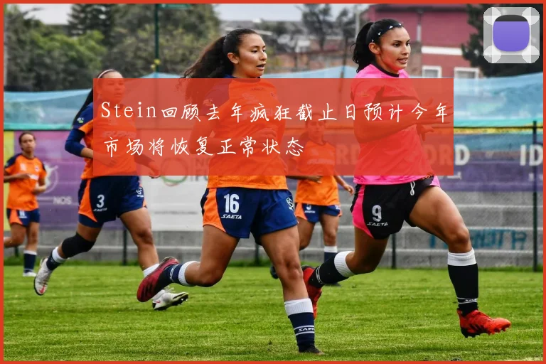 Stein回顾去年疯狂截止日预计今年市场将恢复正常状态