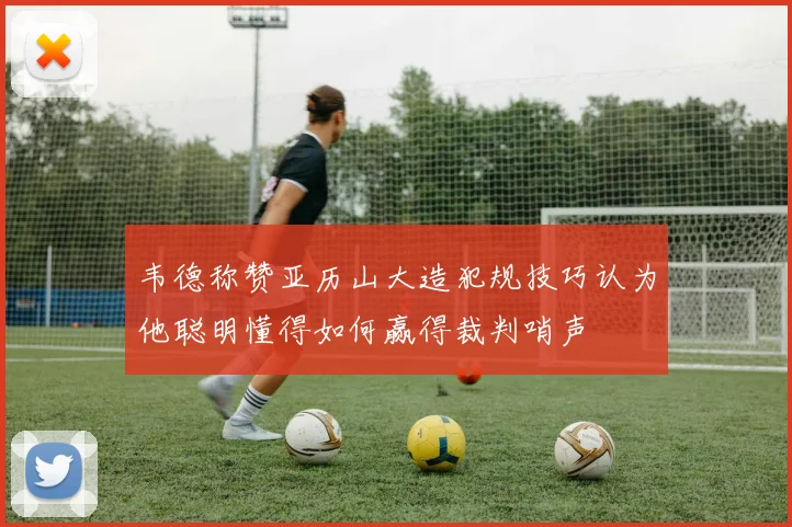 韦德称赞亚历山大造犯规技巧认为他聪明懂得如何赢得裁判哨声