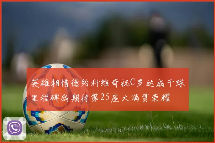 英雄相惜德约科维奇祝C罗达成千球里程碑我期待第25座大满贯荣耀