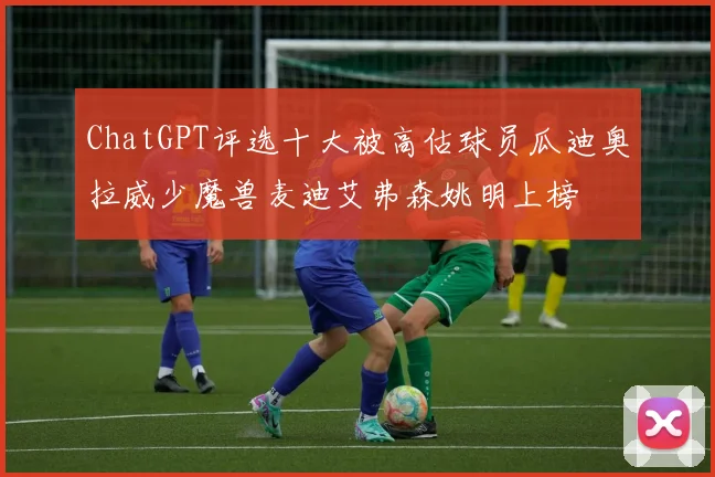 ChatGPT评选十大被高估球员瓜迪奥拉威少魔兽麦迪艾弗森姚明上榜