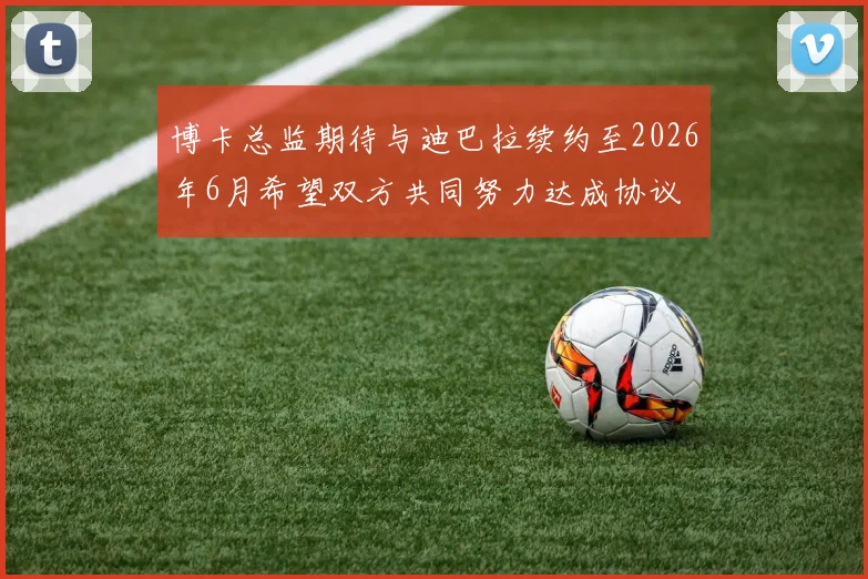 博卡总监期待与迪巴拉续约至2026年6月希望双方共同努力达成协议