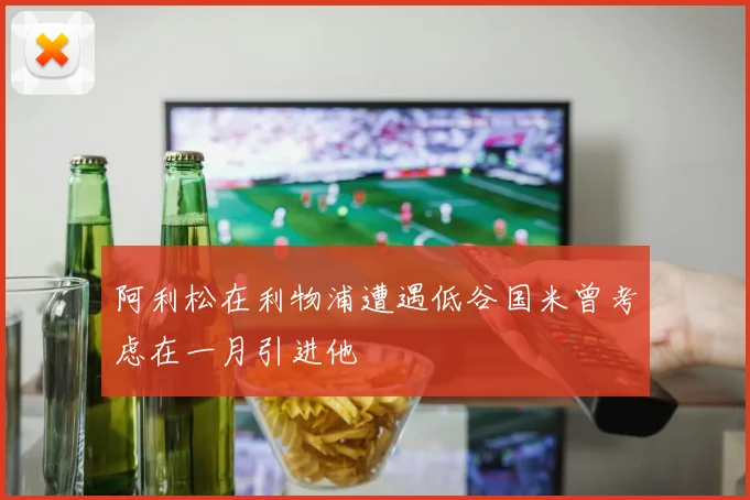 阿利松在利物浦遭遇低谷国米曾考虑在一月引进他