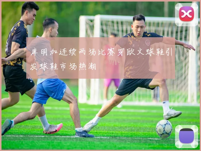库明加连续两场比赛穿欧文球鞋引发球鞋市场热潮