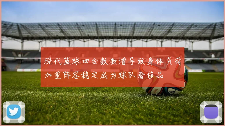 现代篮球回合数激增导致身体负荷加重阵容稳定成为球队奢侈品
