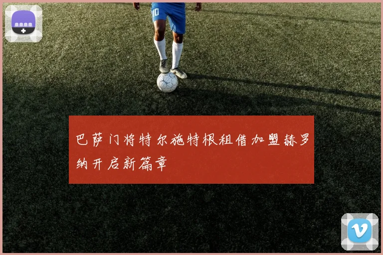 巴萨门将特尔施特根租借加盟赫罗纳开启新篇章