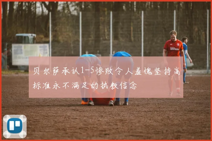 贝尔萨承认1-5惨败令人羞愧坚持高标准永不满足的执教信念