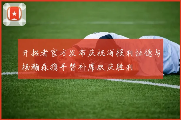 开拓者官方发布庆祝海报利拉德与杨瀚森携手替补席欢庆胜利