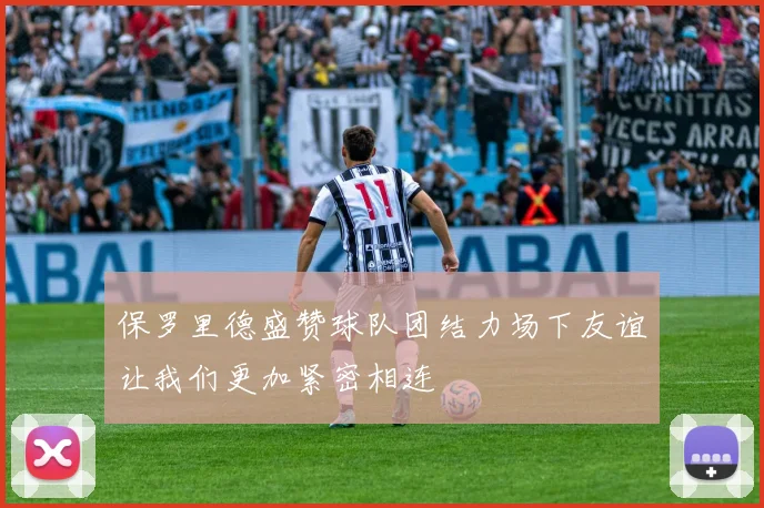 保罗里德盛赞球队团结力场下友谊让我们更加紧密相连
