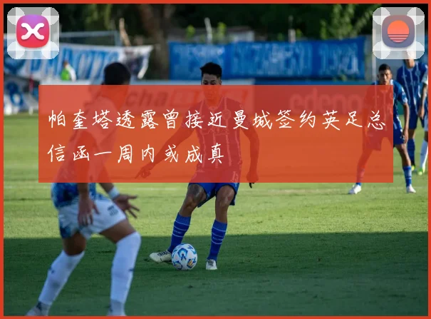 帕奎塔透露曾接近曼城签约英足总信函一周内或成真