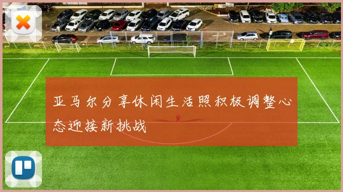 亚马尔分享休闲生活照积极调整心态迎接新挑战
