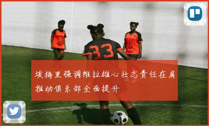 埃梅里强调维拉雄心壮志责任在肩推动俱乐部全面提升
