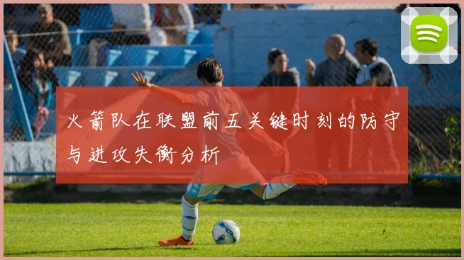 火箭队在联盟前五关键时刻的防守与进攻失衡分析