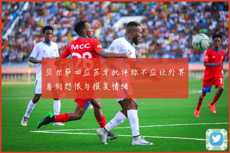 贝尔萨回应苏牙批评称不应让外界看到怨恨与报复情绪