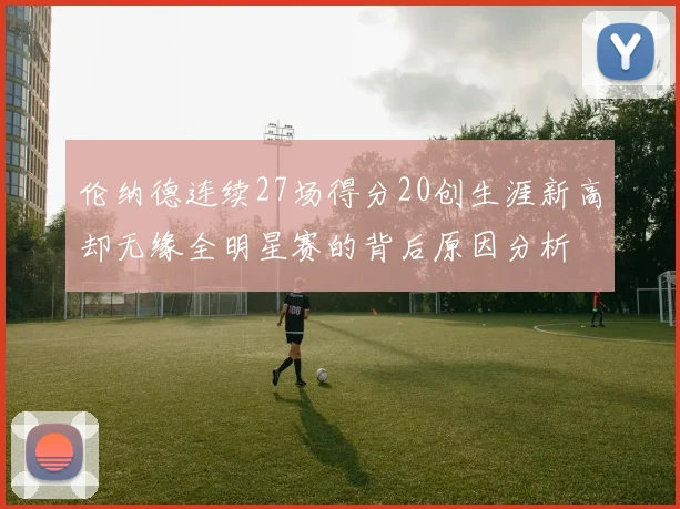 伦纳德连续27场得分20创生涯新高却无缘全明星赛的背后原因分析