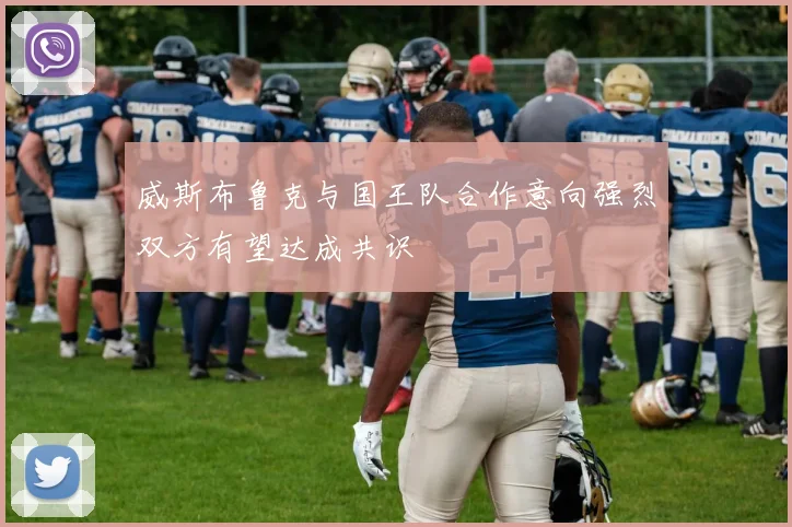 威斯布鲁克与国王队合作意向强烈双方有望达成共识