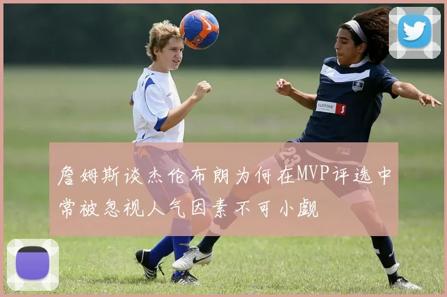 詹姆斯谈杰伦布朗为何在MVP评选中常被忽视人气因素不可小觑