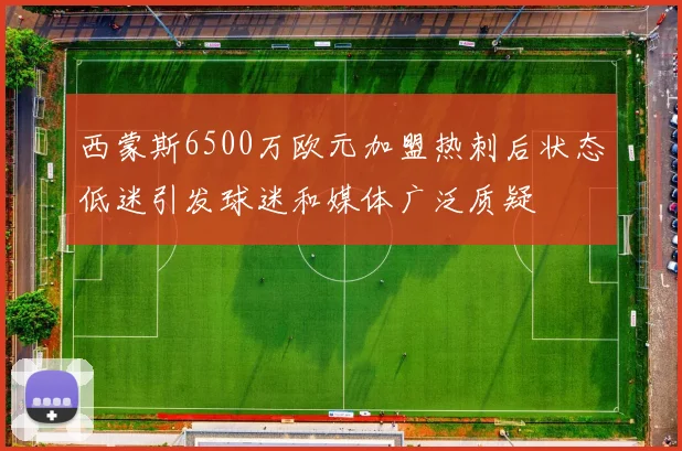 西蒙斯6500万欧元加盟热刺后状态低迷引发球迷和媒体广泛质疑