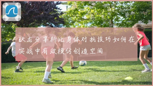 狄龙分享科比身体对抗技巧如何在实战中有效模仿创造空间