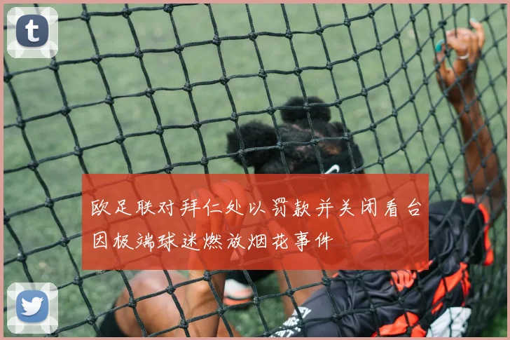 欧足联对拜仁处以罚款并关闭看台因极端球迷燃放烟花事件