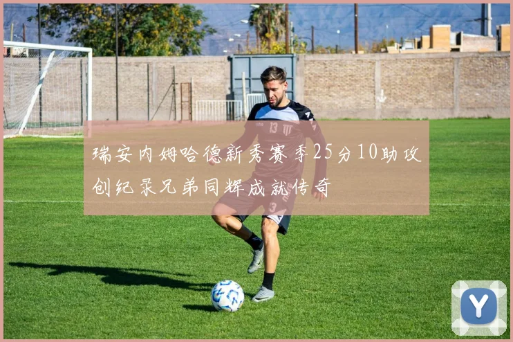 瑞安内姆哈德新秀赛季25分10助攻创纪录兄弟同辉成就传奇