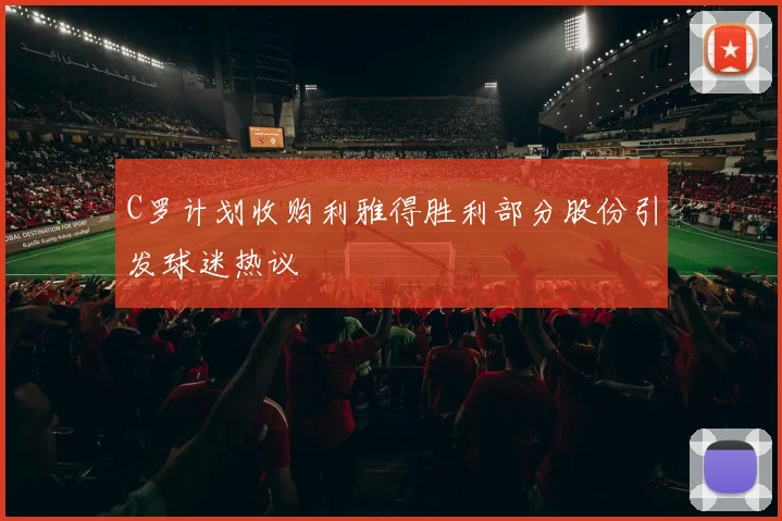 C罗计划收购利雅得胜利部分股份引发球迷热议