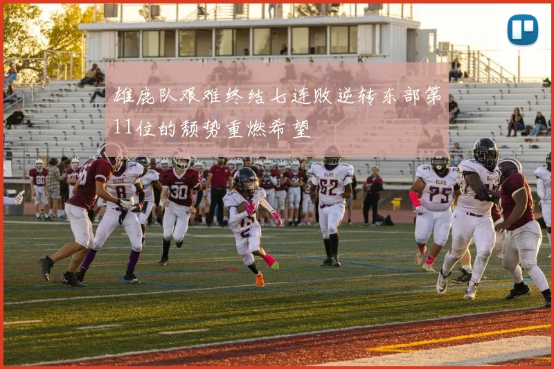 雄鹿队艰难终结七连败逆转东部第11位的颓势重燃希望