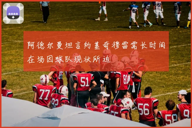 阿德尔曼坦言约基奇穆雷需长时间在场因球队现状所迫