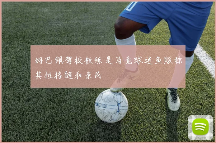 姆巴佩驾校教练是马竞球迷鱼贩称其性格随和亲民