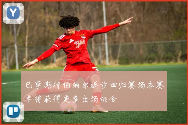 巴萨期待伯纳尔逐步回归赛场本赛季将获得更多出场机会