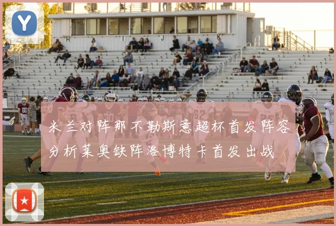 米兰对阵那不勒斯意超杯首发阵容分析莱奥缺阵洛博特卡首发出战