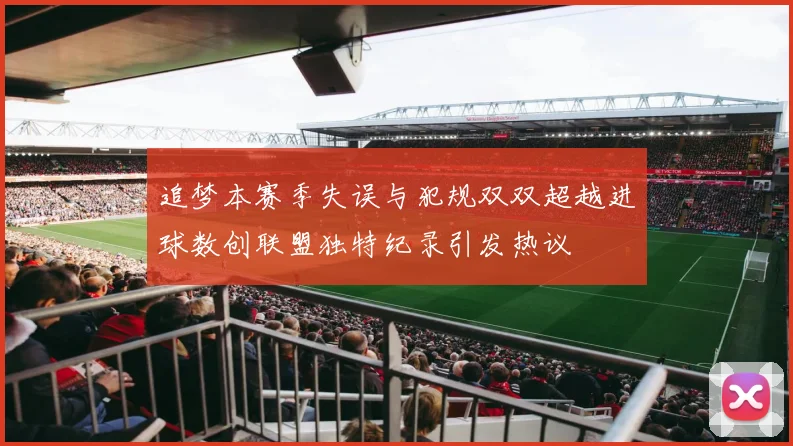 追梦本赛季失误与犯规双双超越进球数创联盟独特纪录引发热议