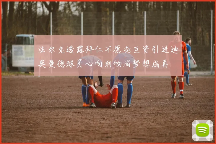 法尔克透露拜仁不愿花巨资引进迪奥曼德球员心向利物浦梦想成真