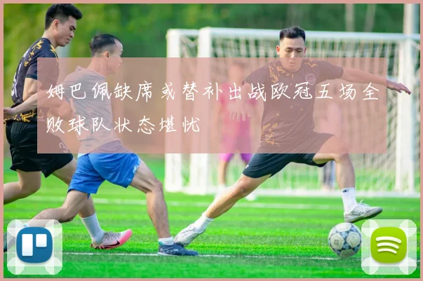 姆巴佩缺席或替补出战欧冠五场全败球队状态堪忧