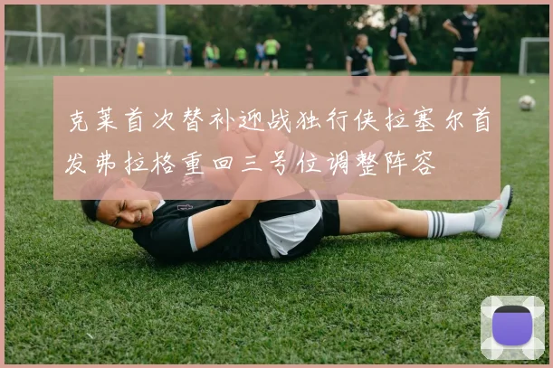 克莱首次替补迎战独行侠拉塞尔首发弗拉格重回三号位调整阵容