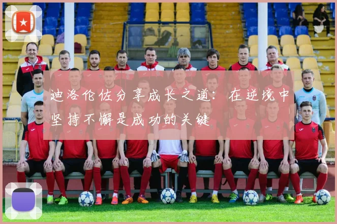 迪洛伦佐分享成长之道：在逆境中坚持不懈是成功的关键