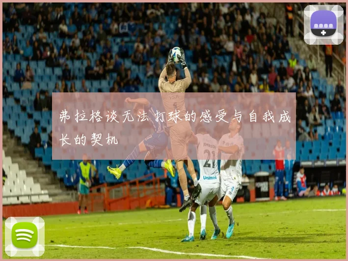 弗拉格谈无法打球的感受与自我成长的契机