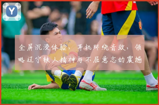全屏沉浸体验，耳机环绕音效，领略辽宁铁人精神与不屈意志的震撼之旅