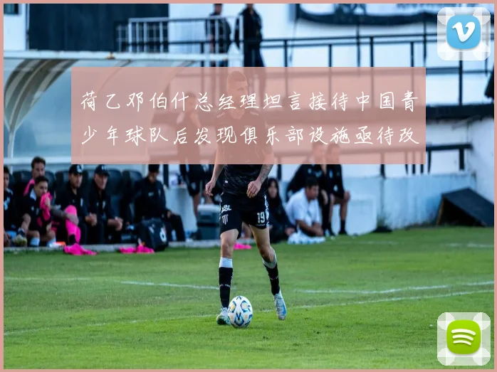 荷乙邓伯什总经理坦言接待中国青少年球队后发现俱乐部设施亟待改善